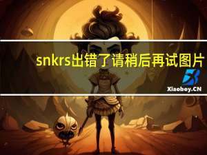 snkrs出错了请稍后再试图片（snkrs一直很抱歉出错了）