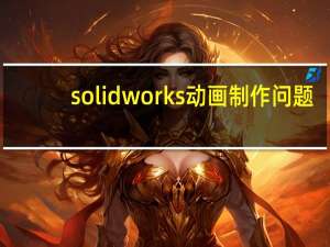 solidworks动画制作问题,子装配体如何实现动画 solidworks动画制作