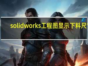 solidworks工程图显示下料尺寸（solidworks工程图显示不出来）