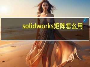 solidworks矩阵怎么用