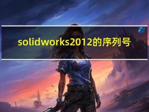 solidworks2012的序列号（求solidworks2013的序列号 要现在可用的）