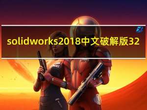 solidworks2018中文破解版 32/64位 免费版（solidworks2018中文破解版 32/64位 免费版功能简介）