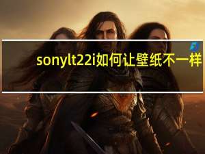 sonylt22i如何让壁纸不一样（sonylt22i）