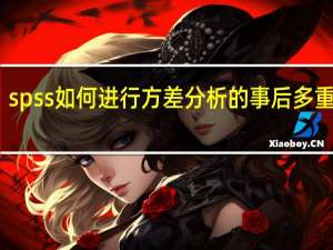 spss如何进行方差分析的事后多重比较（spss如何进行方差分析）