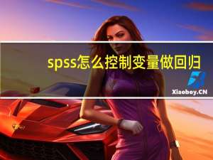 spss怎么控制变量做回归（怎么用spss进行回归分析控制变量）