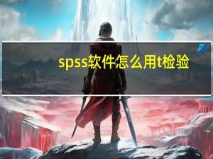 spss软件怎么用t检验（spss软件怎么用）