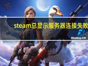 steam总显示服务器连接失败（连接至steam服务器时遇到问题）