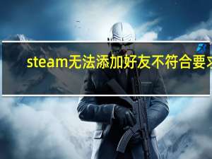 steam无法添加好友不符合要求（为什么我的Steam不符合添加好友的功能要求）