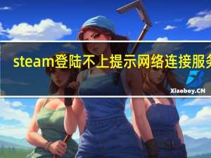 steam登陆不上提示网络连接服务器（steam登录不上提示网络连接）
