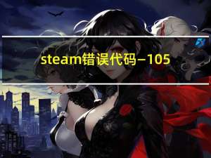 steam错误代码—105（steam错误代码105怎么办解决方法介绍）