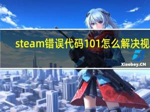 steam错误代码101怎么解决视频（steam错误代码101怎么解决）