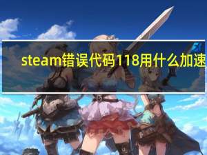 steam错误代码118用什么加速器（steam错误代码-118）