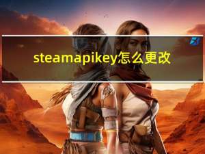 steamapi key怎么更改（steamapi key怎么获取）