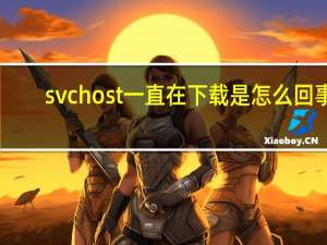 svchost一直在下载是怎么回事（svchost一直在下载）