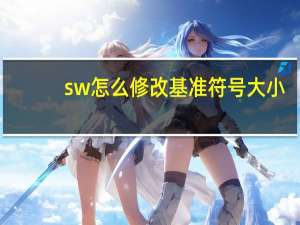 sw怎么修改基准符号大小