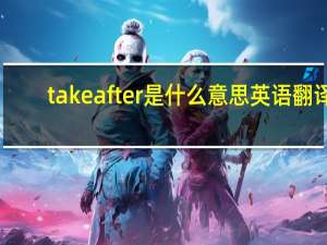 take after是什么意思英语翻译