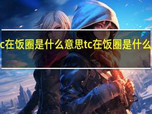 tc在饭圈是什么意思 tc在饭圈是什么的缩写
