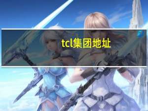 tcl集团地址（关于tcl集团地址的介绍）