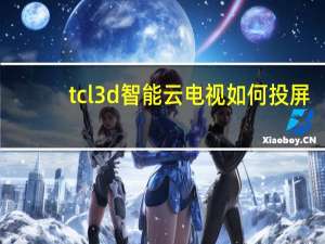 tcl3d智能云电视如何投屏（tcl3d智能云电视）