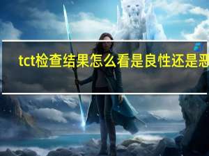 tct检查结果怎么看是良性还是恶性（tct检查结果怎么看）