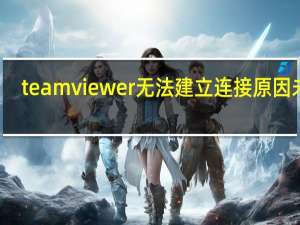 teamviewer无法建立连接原因未知（teamviewer无法建立连接）