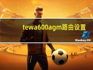 tewa 600agm 路由设置（tewa 600agm）