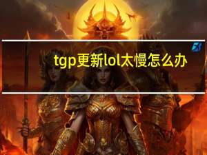 tgp更新lol太慢怎么办（tgp更新lol好慢）