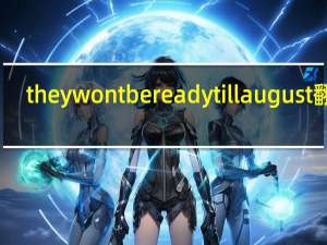 theywontbereadytillaugust翻译