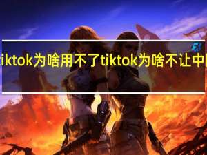 tiktok为啥用不了 tiktok为啥不让中国人玩