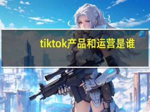 tiktok产品和运营是谁