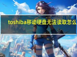 toshiba移动硬盘无法读取怎么办（toshiba移动硬盘）