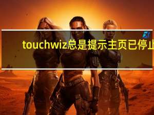 touchwiz总是提示主页已停止（touchwiz主页已停止）