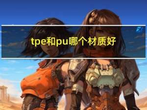 tpe和pu哪个材质好（tpu和pu材料的区别）