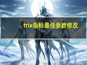 trix指标最佳参数修改（trix指标最佳参数）