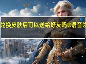 tt语音的兑换皮肤后可以送给好友吗 tt语音领皮肤是真的吗