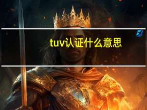 tuv认证什么意思（tuv认证是什么）