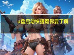 u盘启动快捷键你要了解（u盘启动快捷键是什么）