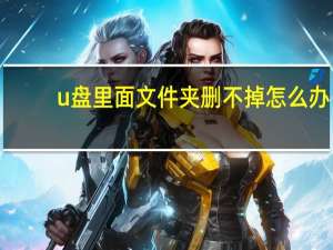 u盘里面文件夹删不掉怎么办（u盘文件夹删不掉）