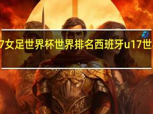 u17女足世界杯世界排名 西班牙u17世界杯出炉