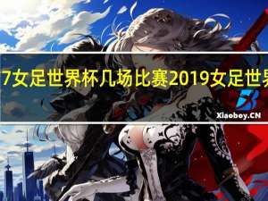 u17女足世界杯几场比赛 2019女足世界杯赛程