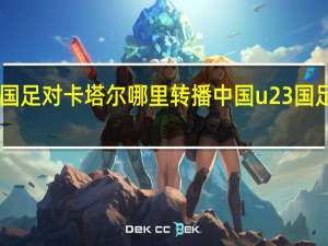 u23国足对卡塔尔哪里转播 中国u23国足最新消息