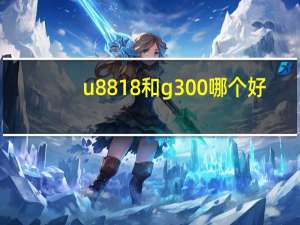 u8818和g300哪个好（u8818）