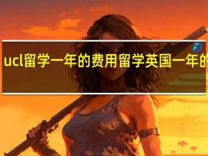 ucl留学一年的费用 留学英国一年的费用