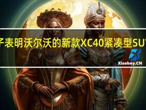 ule子表明沃尔沃的新款XC40紧凑型SUV即将到来
