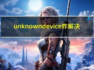 unknowndevice咋解决（unknowndevice）