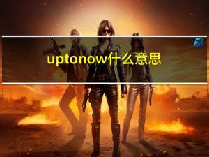 up to now什么意思（up to now）
