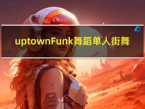 uptown Funk舞蹈单人街舞（uptown funk舞蹈）