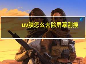 uv胶怎么去除屏幕刮痕（uv胶怎么去除）