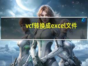 vcf转换成excel文件（vcf转换成excel）