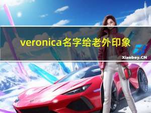 veronica名字给老外印象（名叫Veronica的女孩一般会给人什么印象什么气质）